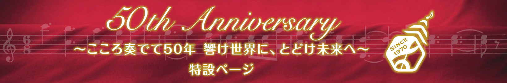 50th Anniversary ～こころ奏でて50年 響け世界に、とどけ未来へ～ 特設ページ