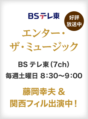 エンター・ザ・ミュージック BSテレ東 藤岡幸夫＆関西フィル出演中！BSテレ東（7ch）にて毎週土曜日8：30～9：00　好評放送中